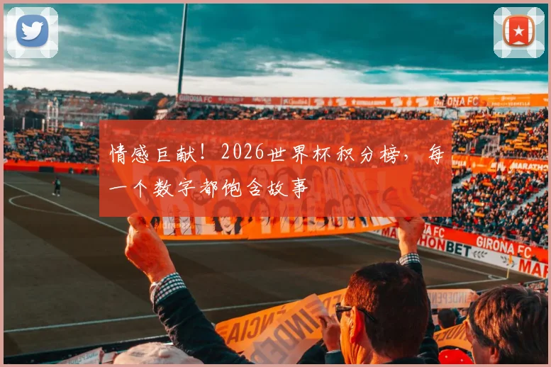 情感巨献！2026世界杯积分榜，每一个数字都饱含故事