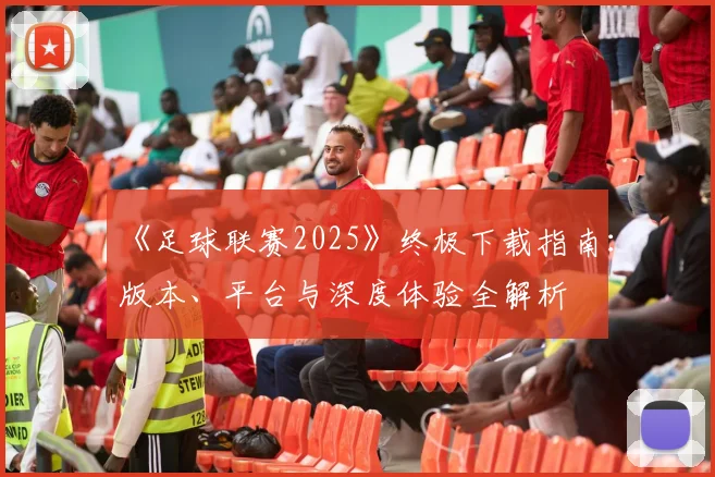《足球联赛2025》终极下载指南：版本、平台与深度体验全解析