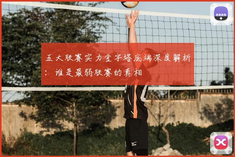 五大联赛实力金字塔底端深度解析：谁是最弱联赛的真相