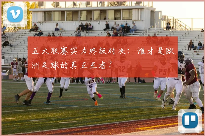 五大联赛实力终极对决:谁才是欧洲足球的真正王者?