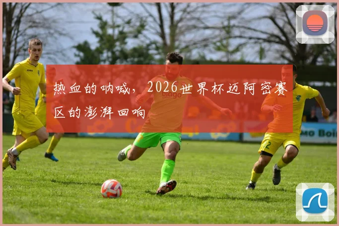 热血的呐喊，2026世界杯迈阿密赛区的澎湃回响
