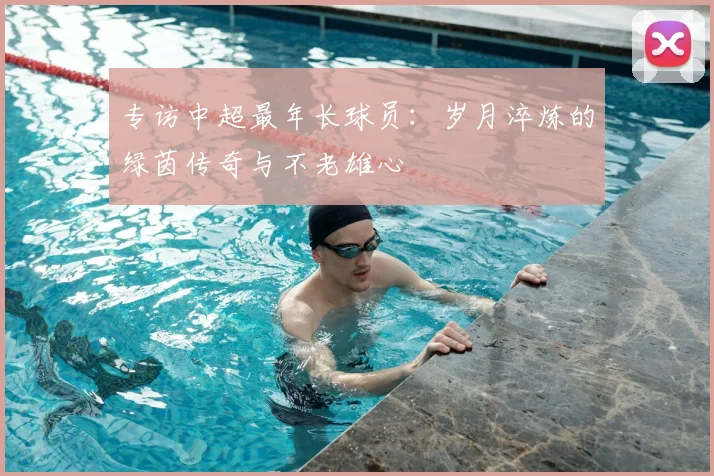 专访中超最年长球员：岁月淬炼的绿茵传奇与不老雄心