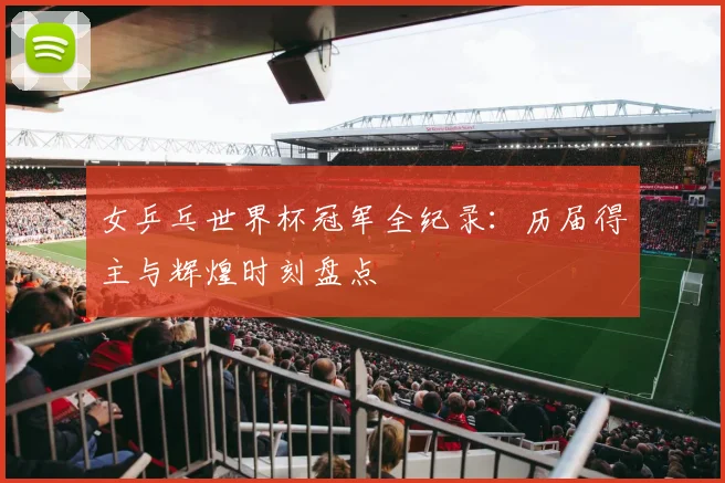 女乒乓世界杯冠军全纪录：历届得主与辉煌时刻盘点