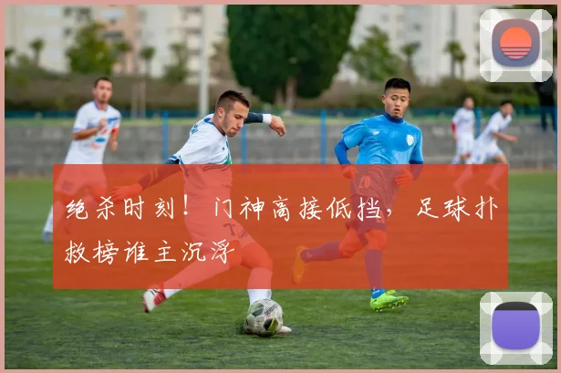 绝杀时刻！门神高接低挡，足球扑救榜谁主沉浮