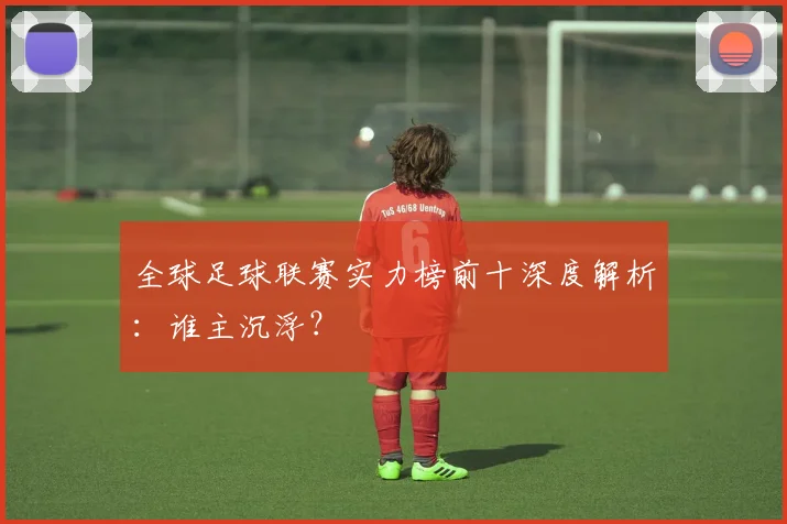 全球足球联赛实力榜前十深度解析：谁主沉浮？