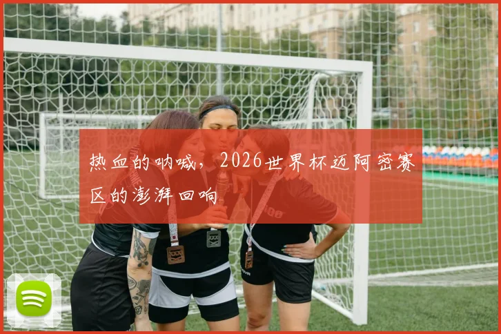 热血的呐喊，2026世界杯迈阿密赛区的澎湃回响