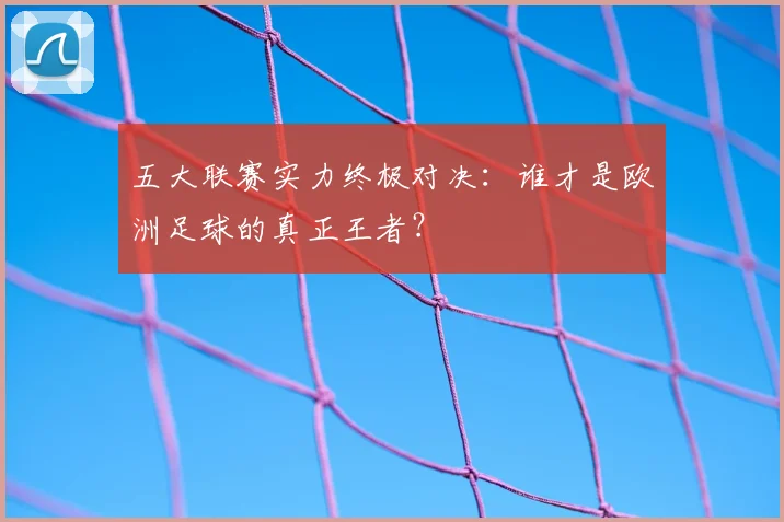 五大联赛实力终极对决：谁才是欧洲足球的真正王者？