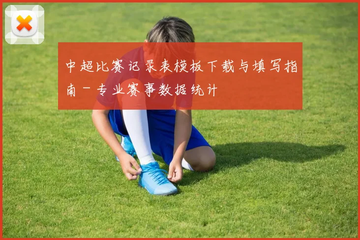 中超比赛记录表模板下载与填写指南 - 专业赛事数据统计
