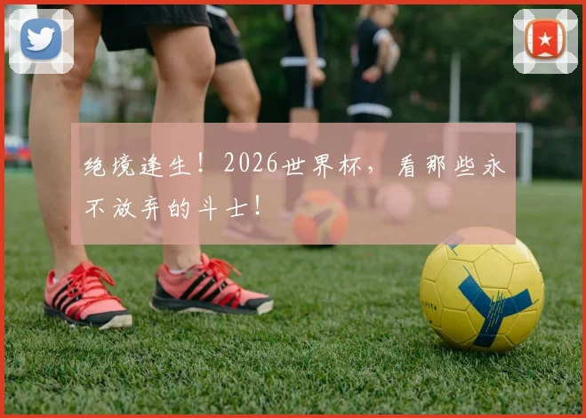 绝境逢生！2026世界杯，看那些永不放弃的斗士！