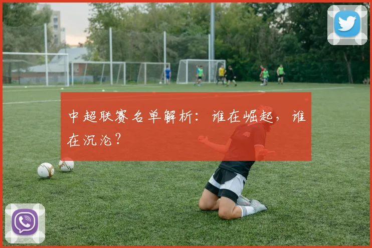 中超联赛名单解析：谁在崛起，谁在沉沦？