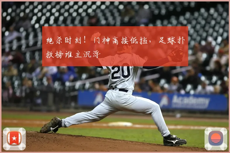 绝杀时刻！门神高接低挡，足球扑救榜谁主沉浮