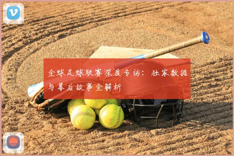 全球足球联赛深度专访：独家数据与幕后故事全解析
