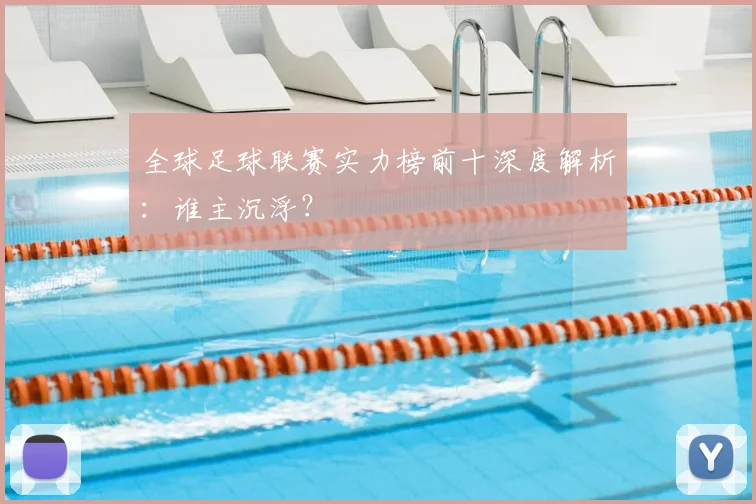 全球足球联赛实力榜前十深度解析：谁主沉浮？