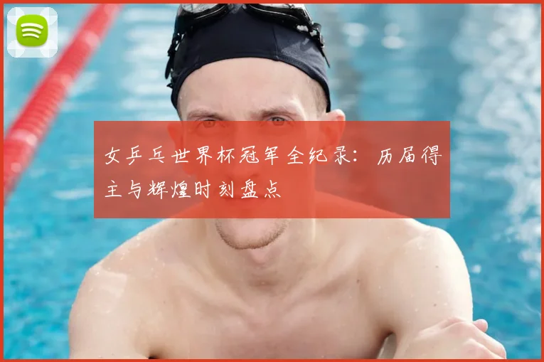 女乒乓世界杯冠军全纪录:历届得主与辉煌时刻盘点