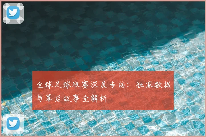全球足球联赛深度专访：独家数据与幕后故事全解析