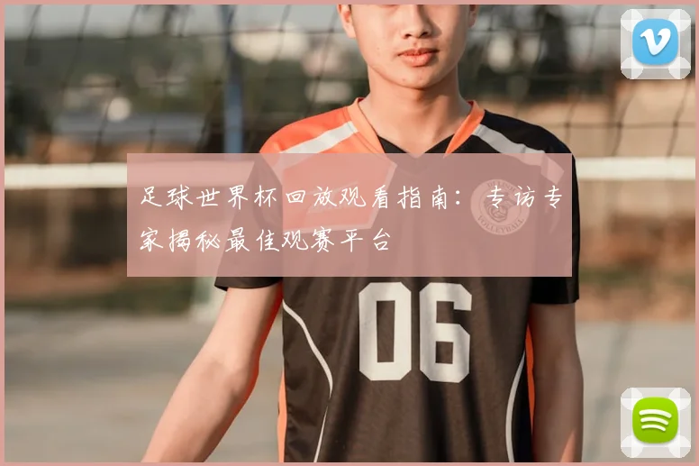 足球世界杯回放观看指南:专访专家揭秘最佳观赛平台