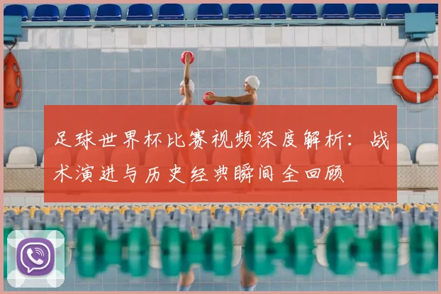 足球世界杯比赛视频深度解析：战术演进与历史经典瞬间全回顾