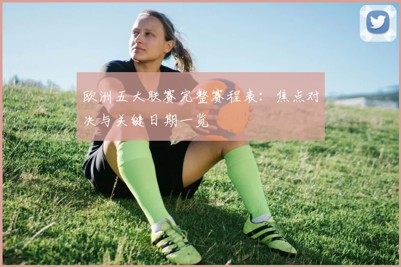 欧洲五大联赛完整赛程表：焦点对决与关键日期一览